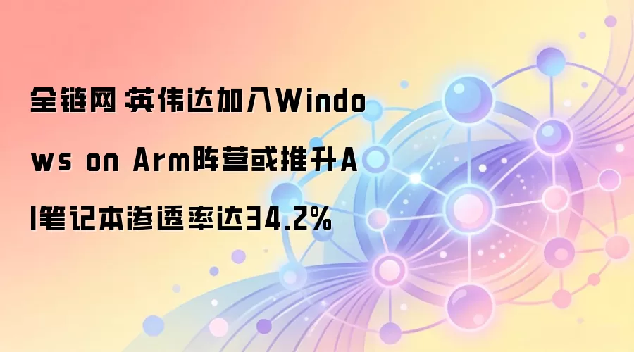 全链网：英伟达加入Windows on Arm阵营或推升AI笔记本渗透率达34.2%