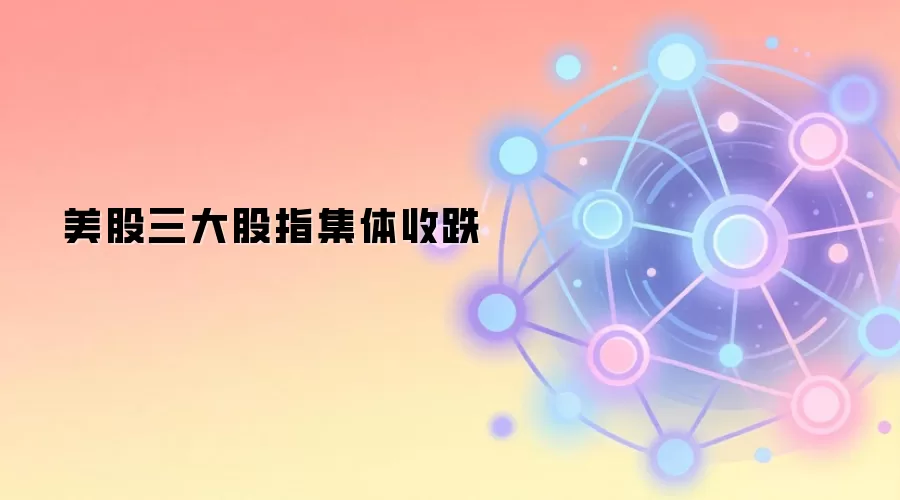 美股三大股指集体收跌