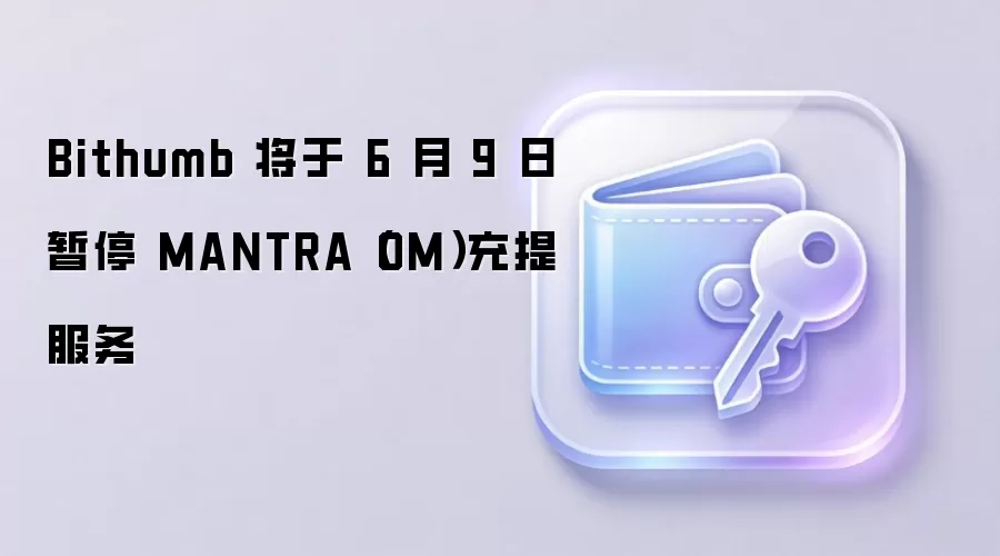 Bithumb 将于 6 月 9 日暂停 MANTRA（OM）充提服务