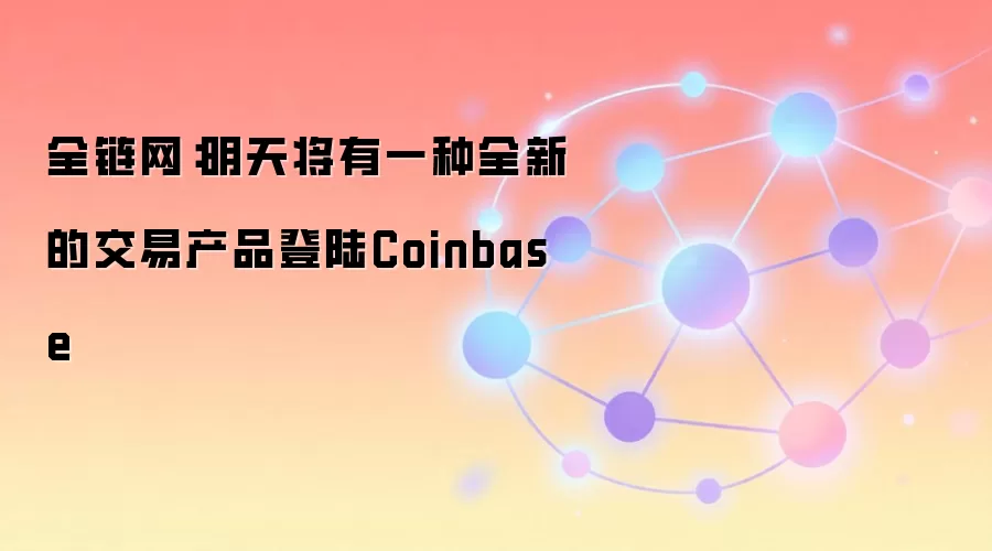全链网：明天将有一种全新的交易产品登陆Coinbase