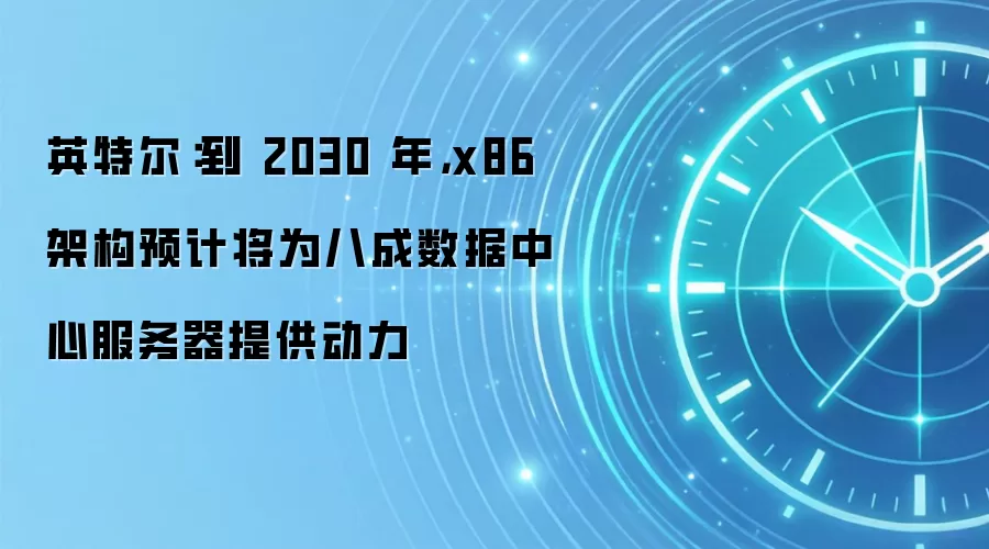 英特尔：到 2030 年，x86 架构预计将为八成数据中心服务器提供动力