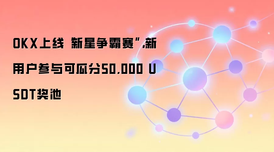 OKX上线“新星争霸赛”，新用户参与可瓜分50,000 USDT奖池