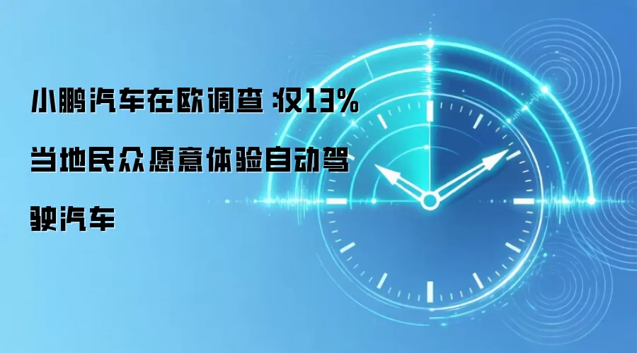 小鹏汽车在欧调查：仅13%当地民众愿意体验自动驾驶汽车