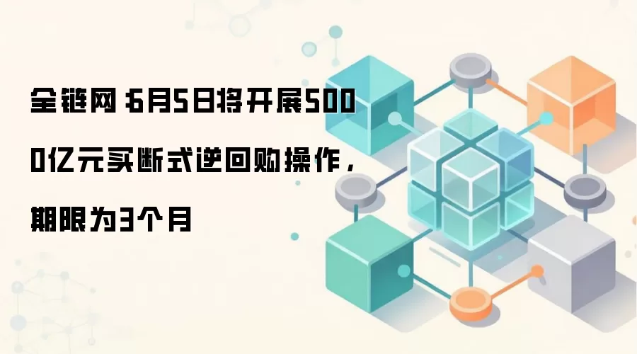 全链网：6月5日将开展5000亿元买断式逆回购操作，期限为3个月