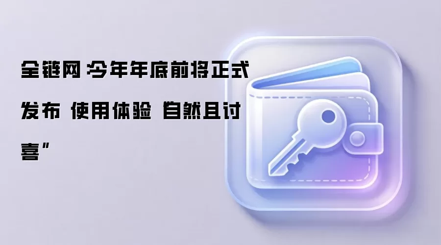 全链网：今年年底前将正式发布 使用体验“自然且讨喜”