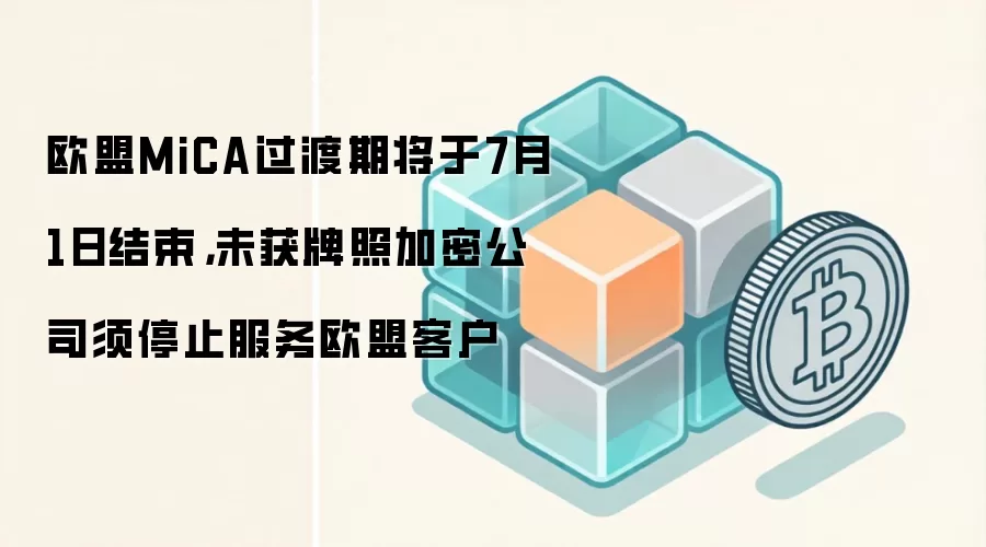 欧盟MiCA过渡期将于7月1日结束，未获牌照加密公司须停止服务欧盟客户