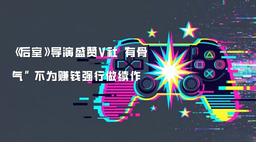 《后室》导演盛赞V社“有骨气” 不为赚钱强行做续作