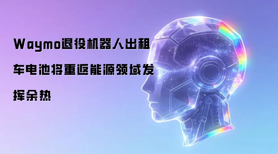 Waymo退役机器人出租车电池将重返能源领域发挥余热