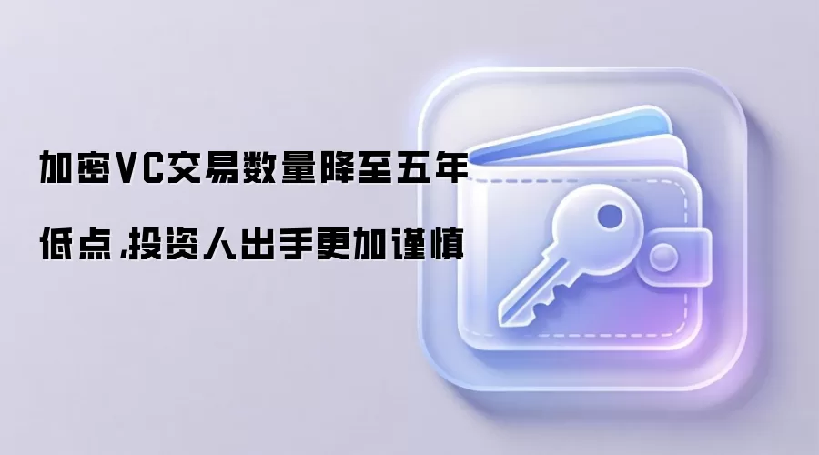 加密VC交易数量降至五年低点，投资人出手更加谨慎