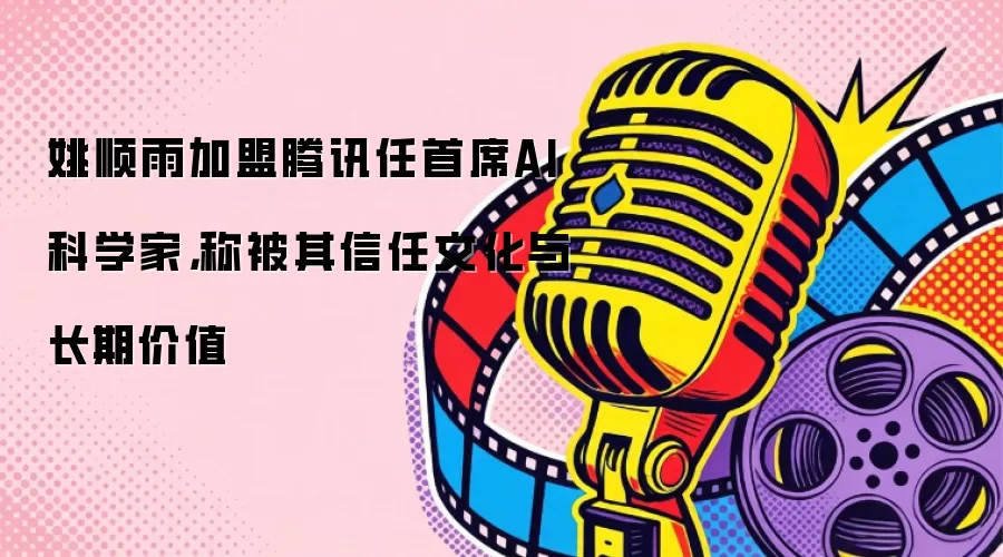姚顺雨加盟腾讯任首席AI科学家，称被其信任文化与长期价值