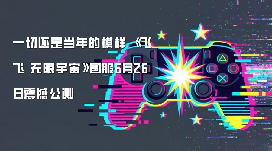 一切还是当年的模样 《飞飞 无限宇宙》国服6月26日震撼公测