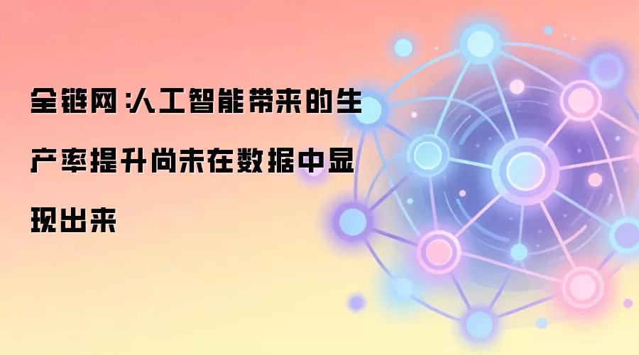 全链网:人工智能带来的生产率提升尚未在数据中显现出来