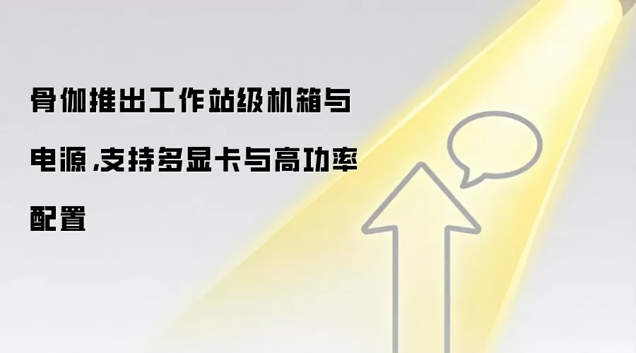 骨伽推出工作站级机箱与电源，支持多显卡与高功率配置
