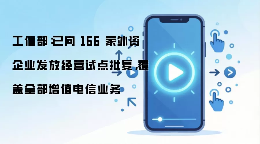 工信部：已向 166 家外资企业发放经营试点批复，覆盖全部增值电信业务