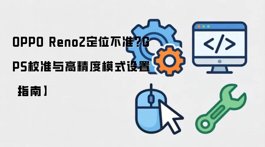 OPPO Reno2定位不准？GPS校准与高精度模式设置【指南】