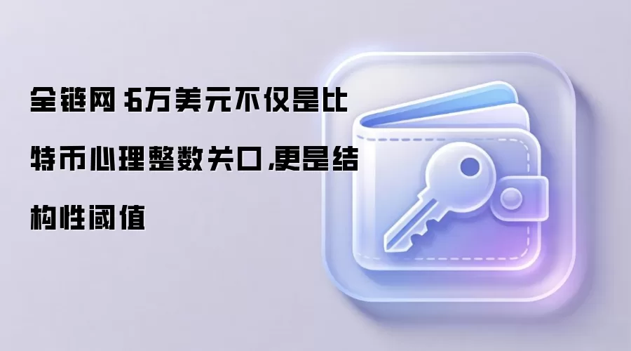 全链网：6万美元不仅是比特币心理整数关口，更是结构性阈值