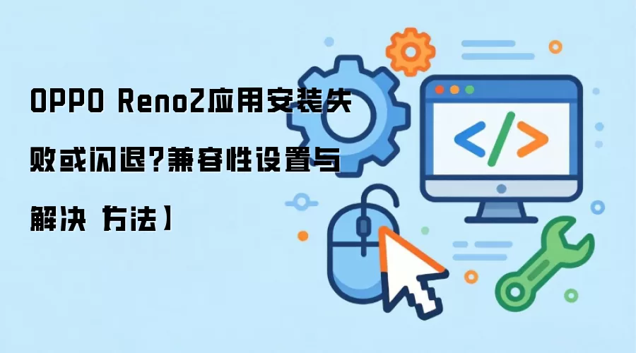 OPPO Reno2应用安装失败或闪退？兼容性设置与解决【方法】