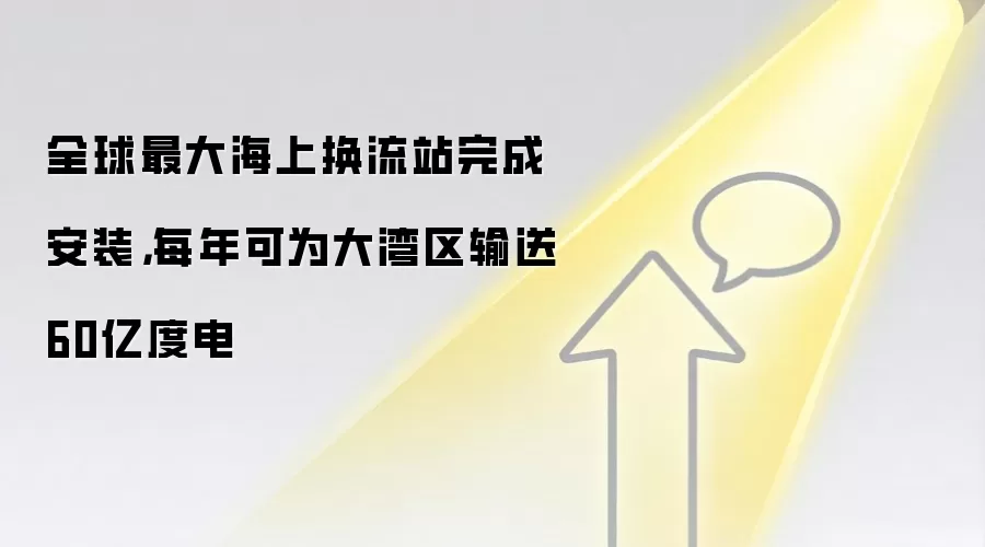 全球最大海上换流站完成安装,每年可为大湾区输送60亿度电