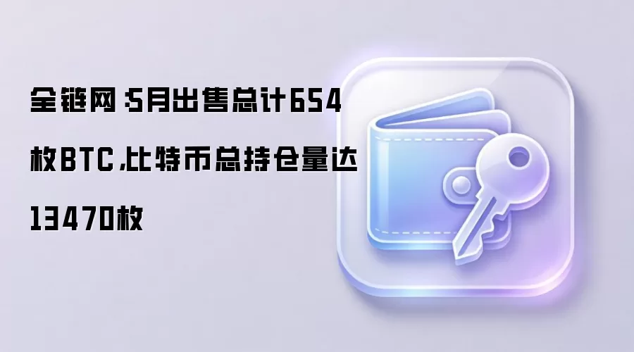 全链网：5月出售总计654枚BTC，比特币总持仓量达13470枚
