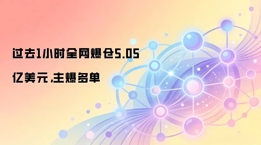 过去1小时全网爆仓5.05亿美元,主爆多单