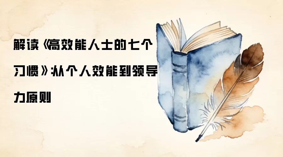 解读《高效能人士的七个习惯》：从个人效能到领导力原则