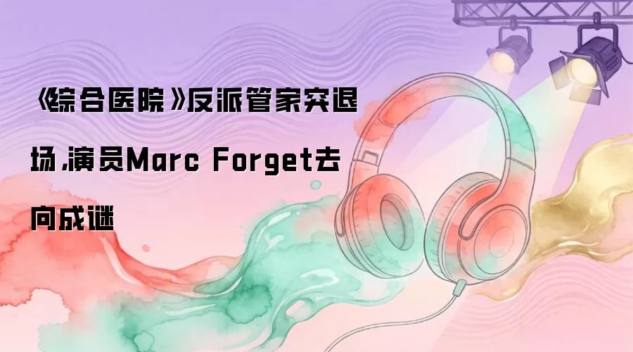 《综合医院》反派管家突退场，演员Marc Forget去向成谜
