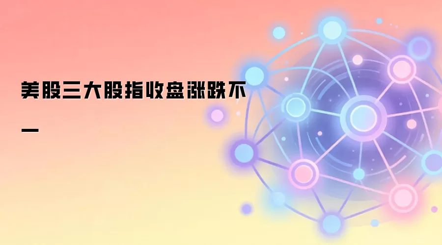 美股三大股指收盘涨跌不一
