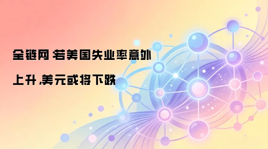 全链网：若美国失业率意外上升，美元或将下跌