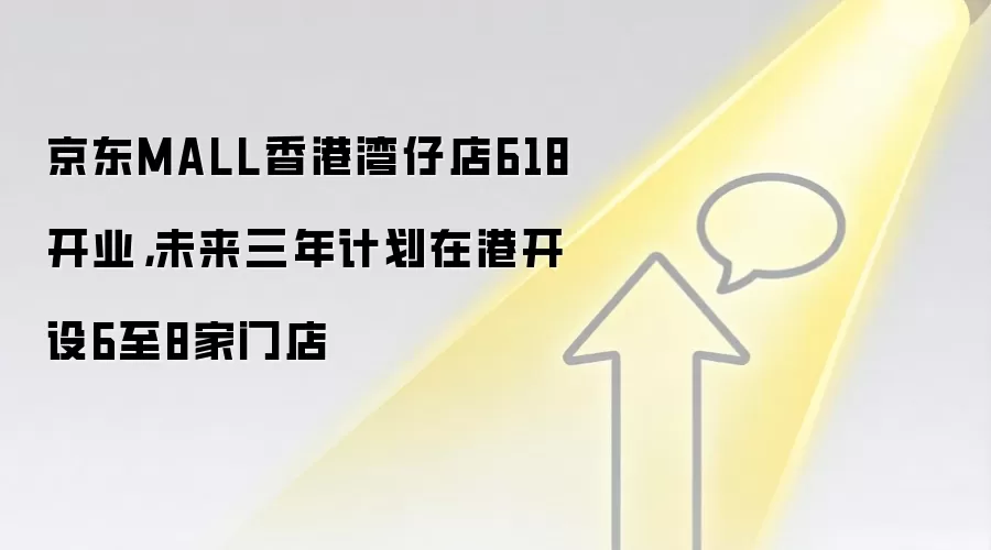京东MALL香港湾仔店618开业,未来三年计划在港开设6至8家门店