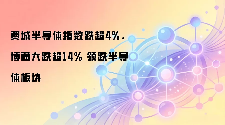费城半导体指数跌超4%，博通大跌超14% 领跌半导体板块