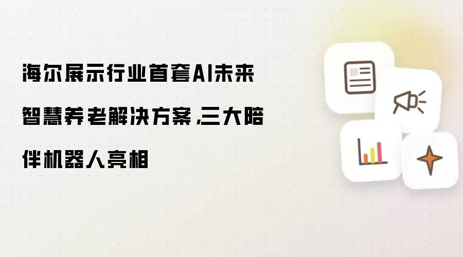 海尔展示行业首套AI未来智慧养老解决方案，三大陪伴机器人亮相