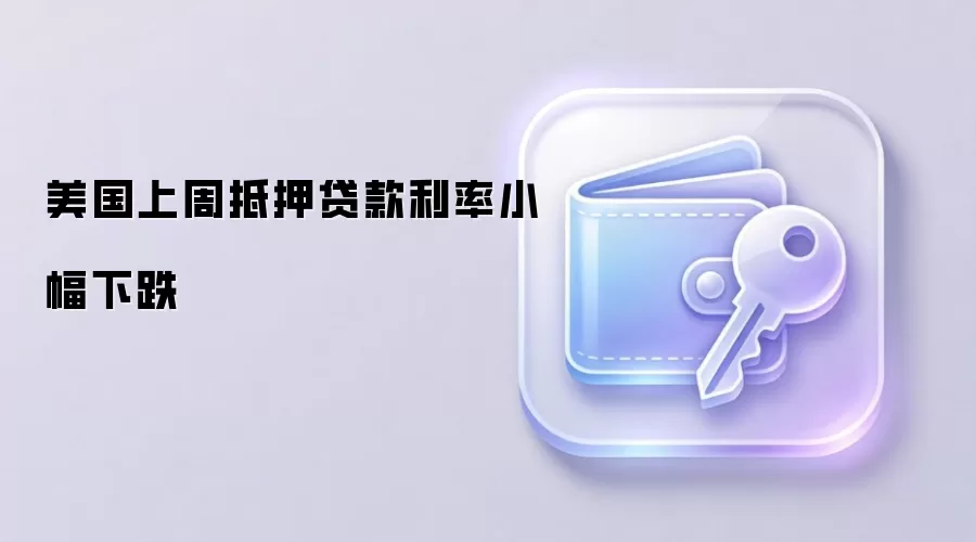 美国上周抵押贷款利率小幅下降