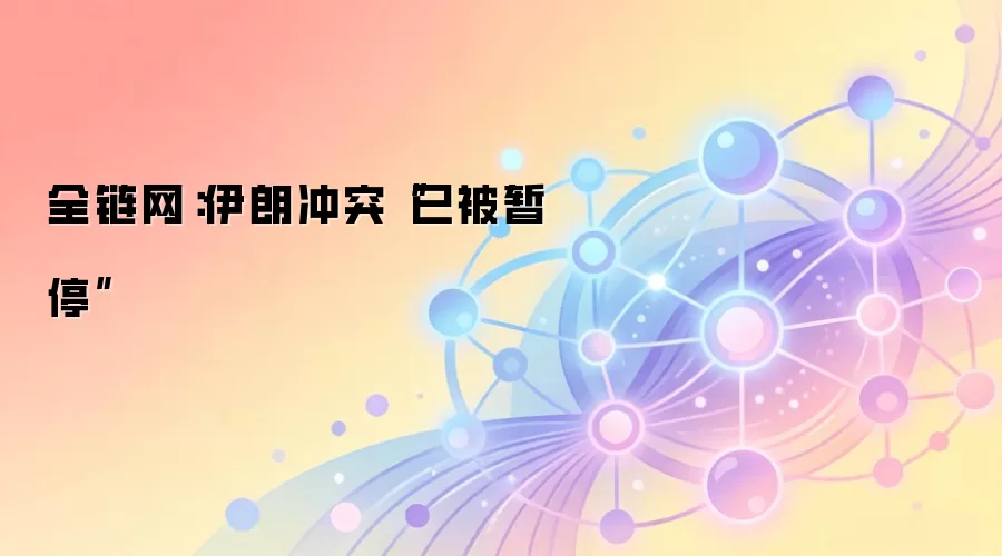 全链网：伊朗冲突“已被暂停”