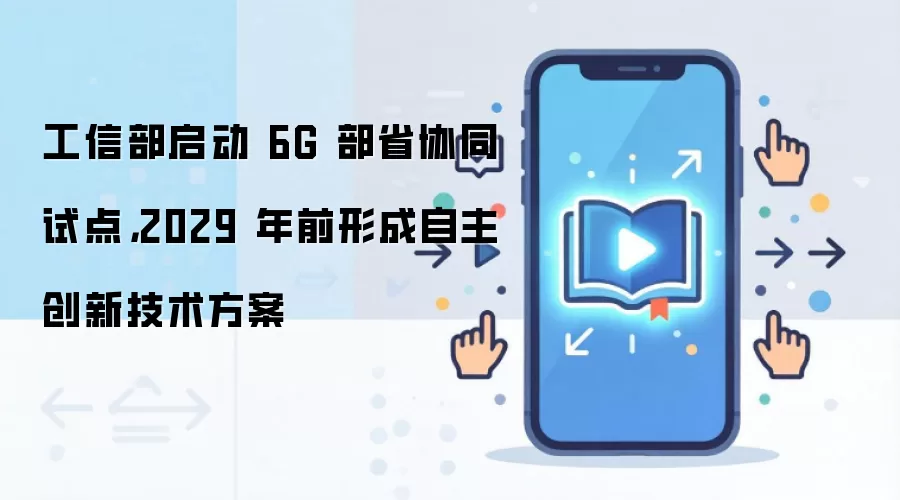 工信部启动 6G 部省协同试点，2029 年前形成自主创新技术方案