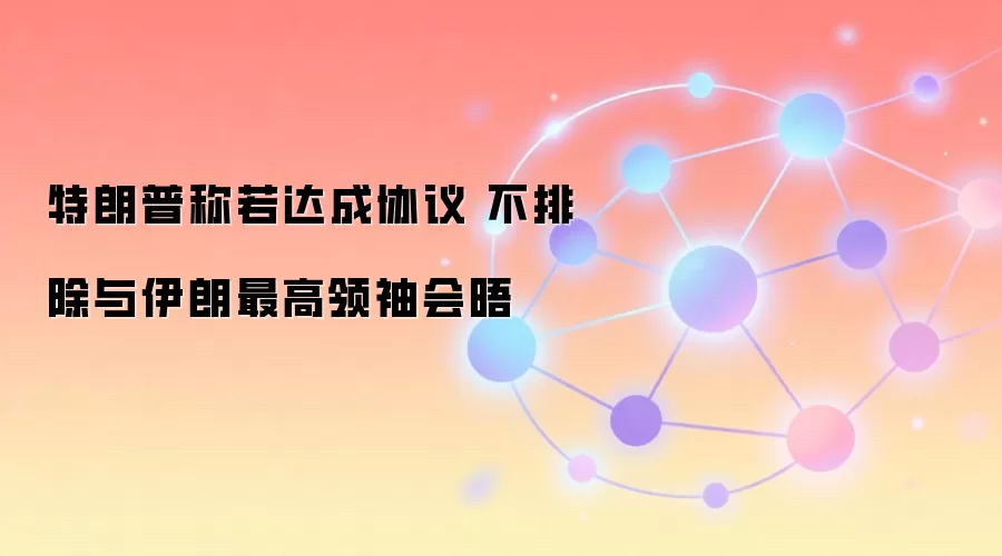 特朗普称若达成协议 不排除与伊朗最高领袖会晤