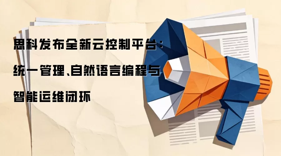思科发布全新云控制平台：统一管理、自然语言编程与智能运维闭环
