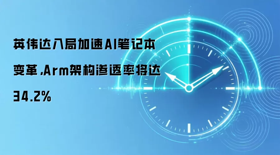 英伟达入局加速AI笔记本变革,Arm架构渗透率将达34.2%