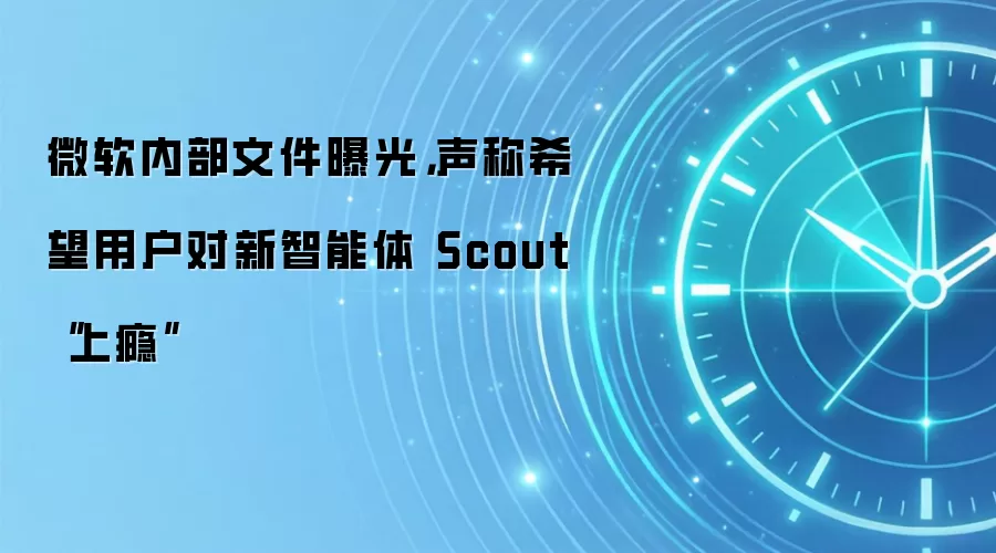 微软内部文件曝光，声称希望用户对新智能体Scout“上瘾”