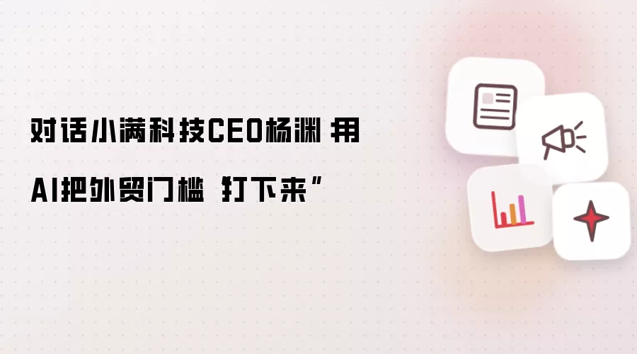 对话小满科技CEO杨渊：用AI把外贸门槛“打下来”