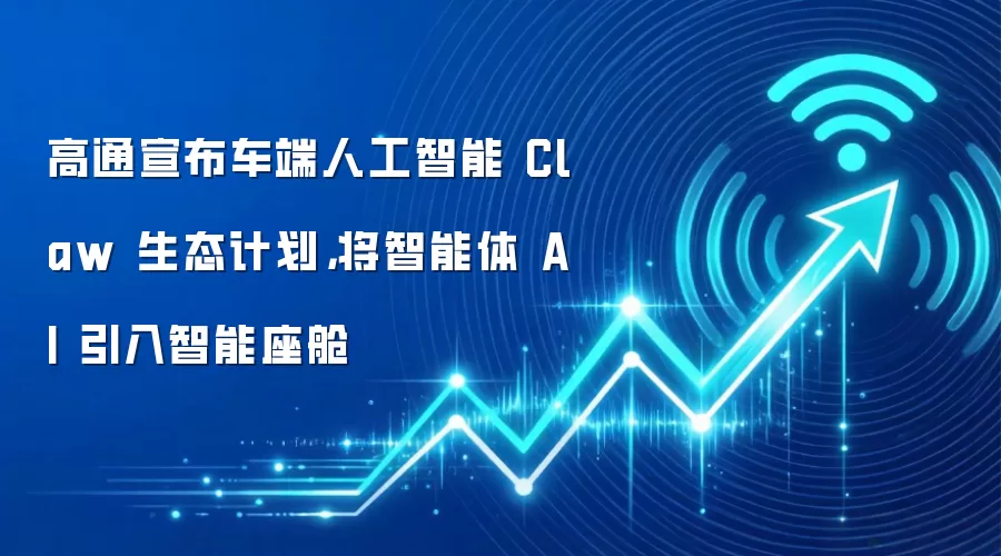 高通宣布车端人工智能 Claw 生态计划，将智能体 AI 引入智能座舱