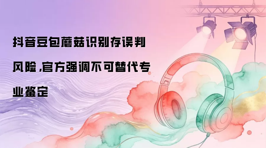 抖音豆包蘑菇识别存误判风险，官方强调不可替代专业鉴定