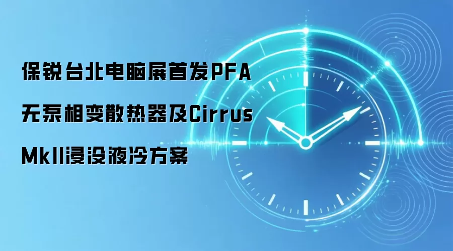 保锐台北电脑展首发PFA无泵相变散热器及Cirrus MkII浸没液冷方案