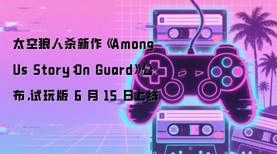 太空狼人杀新作《Among Us Story：On Guard》公布，试玩版 6 月 15 日上线