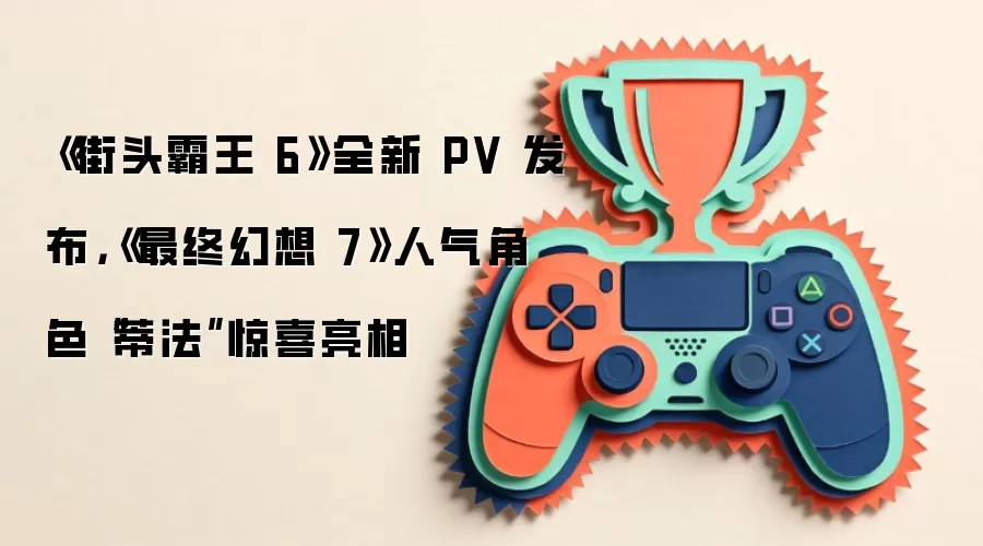 《街头霸王6》全新 PV 发布，《最终幻想7》人气角色“蒂法”惊喜亮相