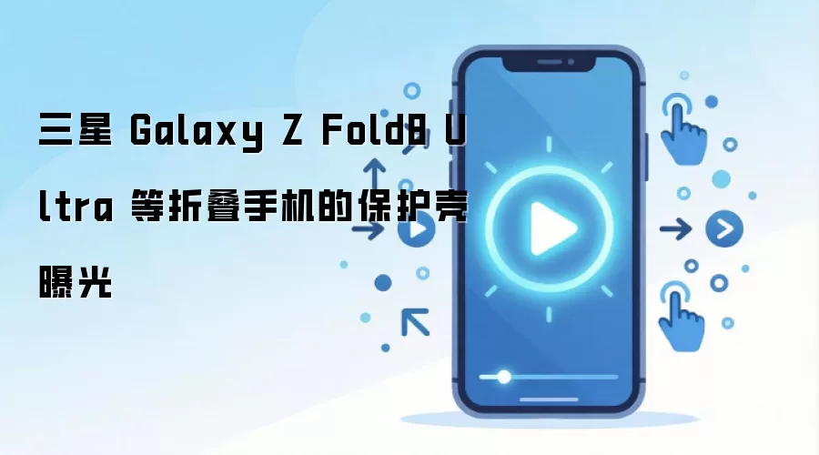 三星 Galaxy Z Fold8 Ultra 等折叠手机的保护壳曝光