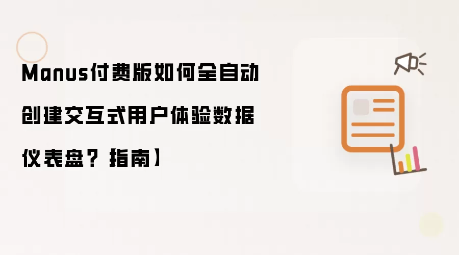 Manus付费版如何全自动创建交互式用户体验数据仪表盘？【指南】