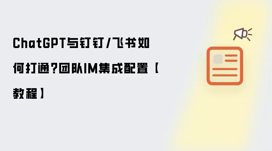 ChatGPT与钉钉/飞书如何打通？团队IM集成配置【教程】