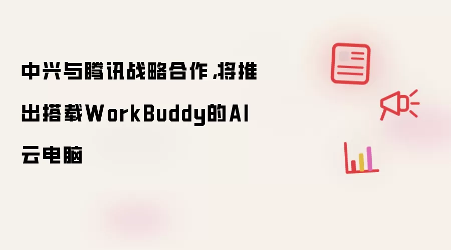 中兴与腾讯战略合作，将推出搭载WorkBuddy的AI云电脑