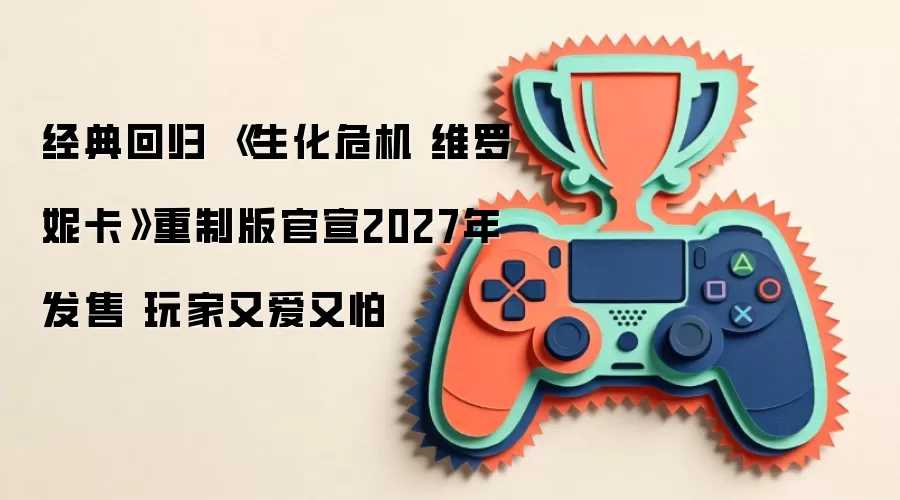经典回归 《生化危机 维罗妮卡》重制版官宣2027年发售 玩家又爱又怕