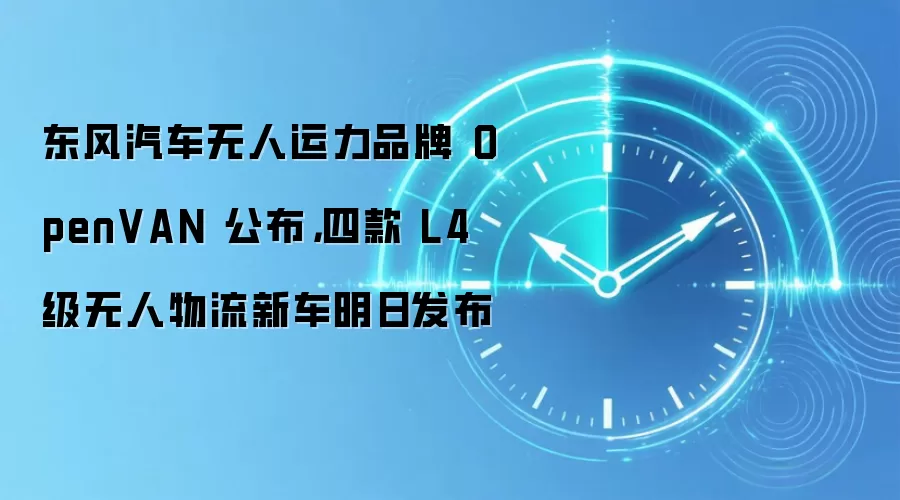 东风汽车无人运力品牌 OpenVAN 公布,四款 L4 级无人物流新车明日发布